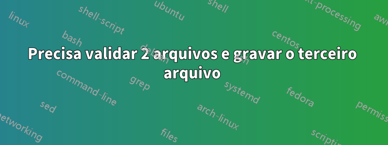 Precisa validar 2 arquivos e gravar o terceiro arquivo