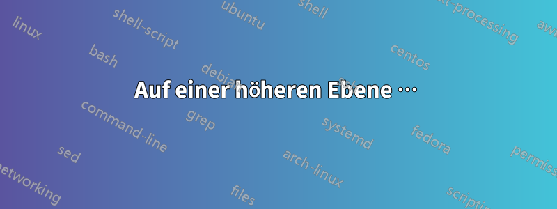 Auf einer höheren Ebene …