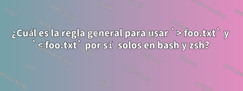 ¿Cuál es la regla general para usar `> foo.txt` y `< foo.txt` por sí solos en bash y zsh?