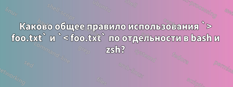 Каково общее правило использования `> foo.txt` и `< foo.txt` по отдельности в bash и zsh?