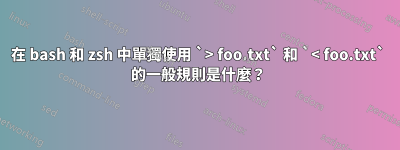 在 bash 和 zsh 中單獨使用 `> foo.txt` 和 `< foo.txt` 的一般規則是什麼？