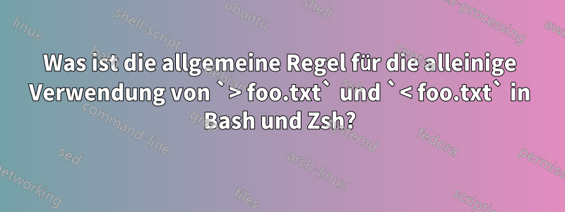 Was ist die allgemeine Regel für die alleinige Verwendung von `> foo.txt` und `< foo.txt` in Bash und Zsh?