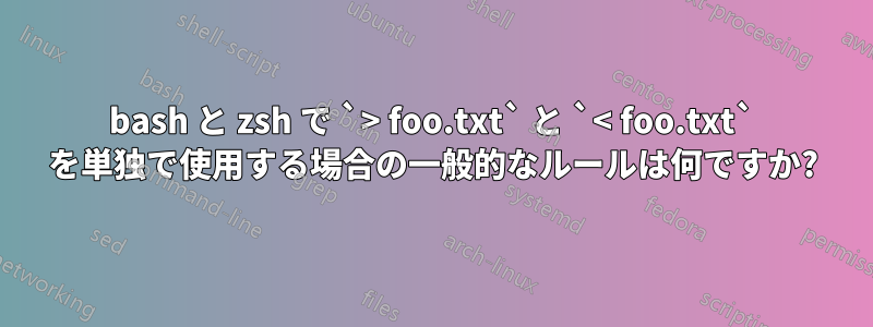 bash と zsh で `> foo.txt` と `< foo.txt` を単独で使用する場合の一般的なルールは何ですか?