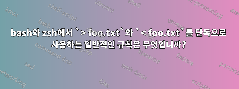 bash와 zsh에서 `> foo.txt`와 `< foo.txt`를 단독으로 사용하는 일반적인 규칙은 무엇입니까?