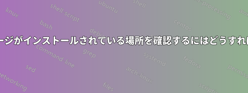 さまざまなパッケージがインストールされている場所を確認するにはどうすればよいでしょうか?