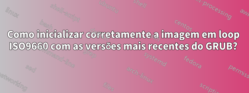 Como inicializar corretamente a imagem em loop ISO9660 com as versões mais recentes do GRUB?