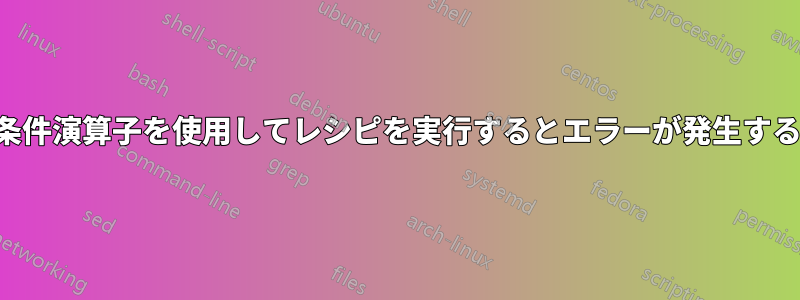 条件演算子を使用してレシピを実行するとエラーが発生する