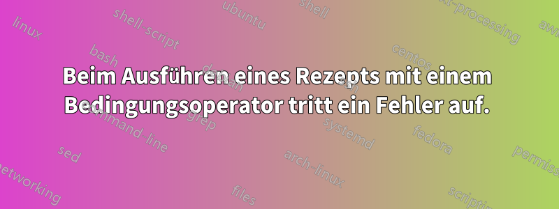 Beim Ausführen eines Rezepts mit einem Bedingungsoperator tritt ein Fehler auf.