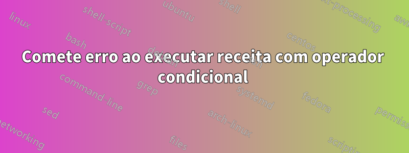 Comete erro ao executar receita com operador condicional