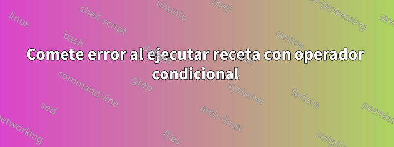 Comete error al ejecutar receta con operador condicional