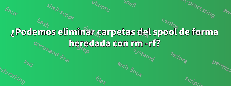 ¿Podemos eliminar carpetas del spool de forma heredada con rm -rf?