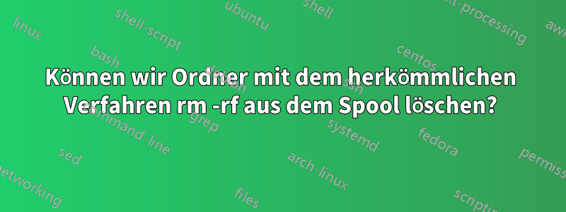 Können wir Ordner mit dem herkömmlichen Verfahren rm -rf aus dem Spool löschen?