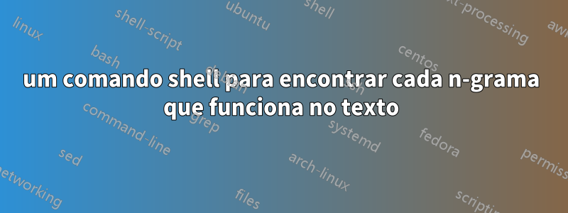 um comando shell para encontrar cada n-grama que funciona no texto