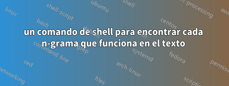 un comando de shell para encontrar cada n-grama que funciona en el texto