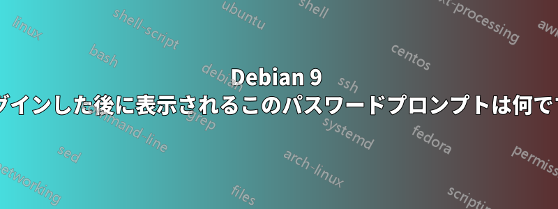 Debian 9 にログインした後に表示されるこのパスワードプロンプトは何ですか?