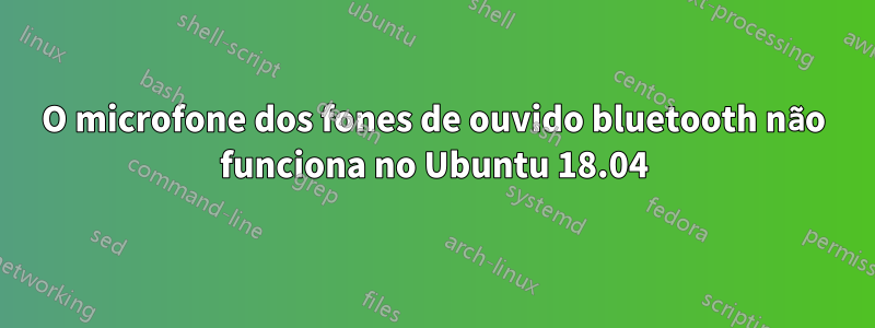 O microfone dos fones de ouvido bluetooth não funciona no Ubuntu 18.04