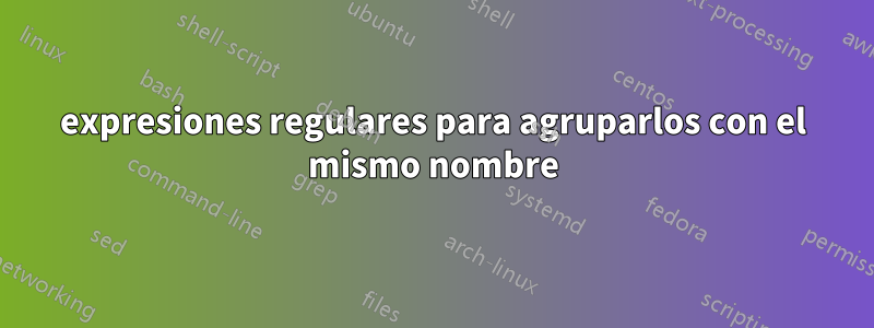 expresiones regulares para agruparlos con el mismo nombre