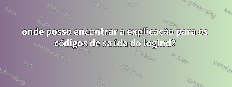 onde posso encontrar a explicação para os códigos de saída do logind?