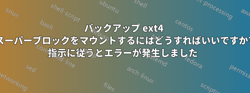 バックアップ ext4 スーパーブロックをマウントするにはどうすればいいですか? 指示に従うとエラーが発生しました 