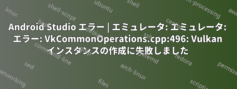 Android Studio エラー | エミュレータ: エミュレータ: エラー: VkCommonOperations.cpp:496: Vulkan インスタンスの作成に失敗しました