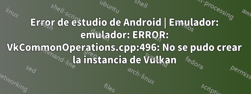 Error de estudio de Android | Emulador: emulador: ERROR: VkCommonOperations.cpp:496: No se pudo crear la instancia de Vulkan