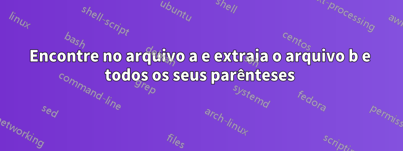 Encontre no arquivo a e extraia o arquivo b e todos os seus parênteses