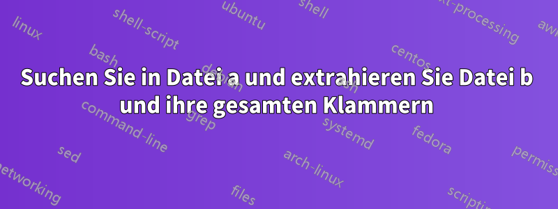 Suchen Sie in Datei a und extrahieren Sie Datei b und ihre gesamten Klammern