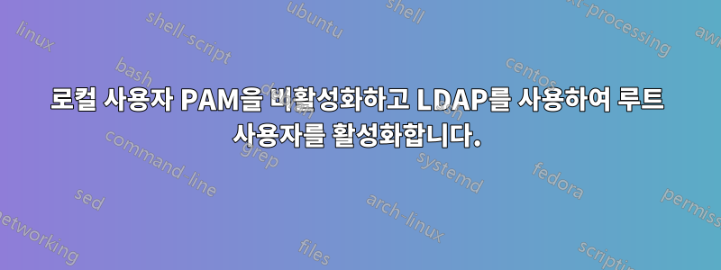 로컬 사용자 PAM을 비활성화하고 LDAP를 사용하여 루트 사용자를 활성화합니다.