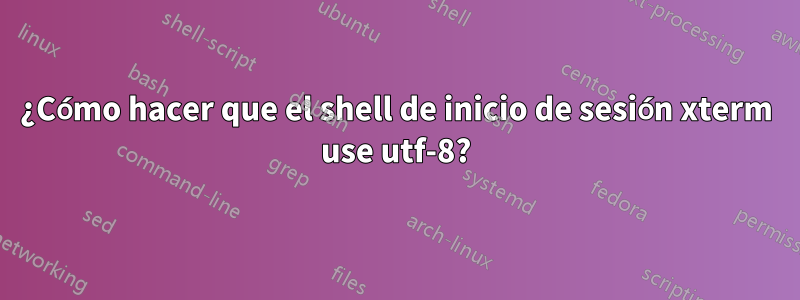 ¿Cómo hacer que el shell de inicio de sesión xterm use utf-8?