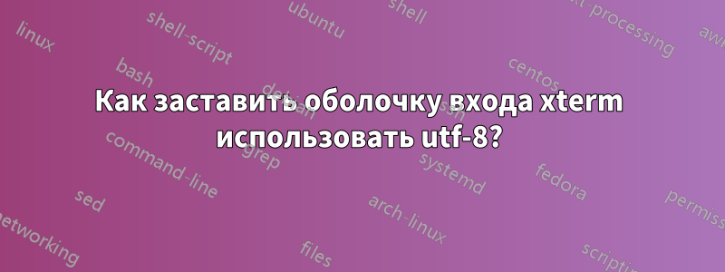 Как заставить оболочку входа xterm использовать utf-8?