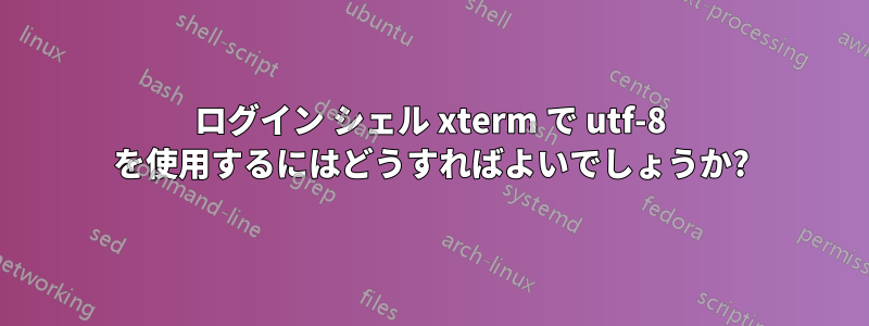 ログイン シェル xterm で utf-8 を使用するにはどうすればよいでしょうか?