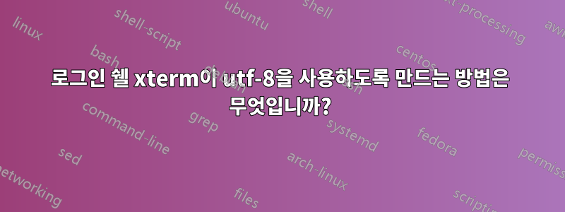 로그인 쉘 xterm이 utf-8을 사용하도록 만드는 방법은 무엇입니까?