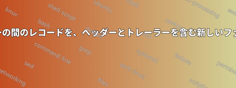 ヘッダーとトレーラーの間のレコードを、ヘッダーとトレーラーを含む新しいファイルにコピーします 