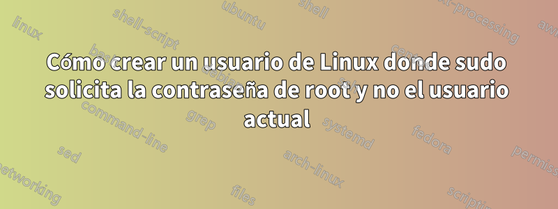 Cómo crear un usuario de Linux donde sudo solicita la contraseña de root y no el usuario actual