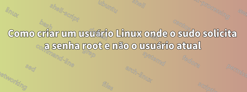 Como criar um usuário Linux onde o sudo solicita a senha root e não o usuário atual