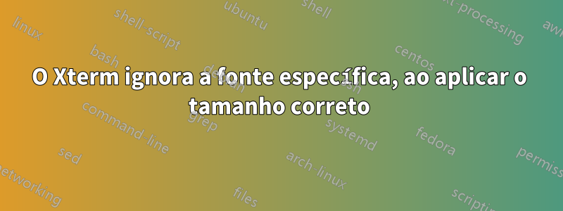 O Xterm ignora a fonte específica, ao aplicar o tamanho correto