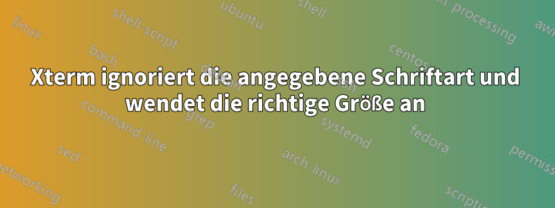 Xterm ignoriert die angegebene Schriftart und wendet die richtige Größe an