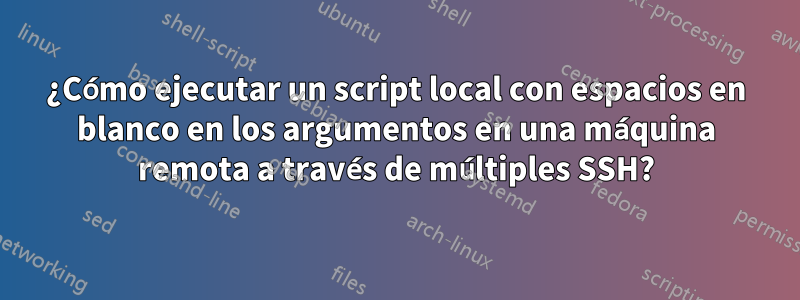 ¿Cómo ejecutar un script local con espacios en blanco en los argumentos en una máquina remota a través de múltiples SSH?