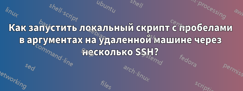 Как запустить локальный скрипт с пробелами в аргументах на удаленной машине через несколько SSH?