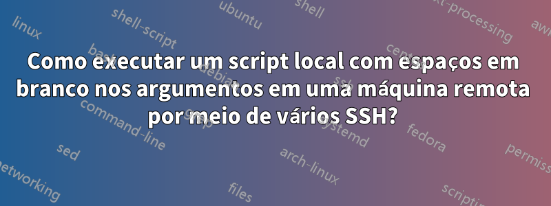 Como executar um script local com espaços em branco nos argumentos em uma máquina remota por meio de vários SSH?