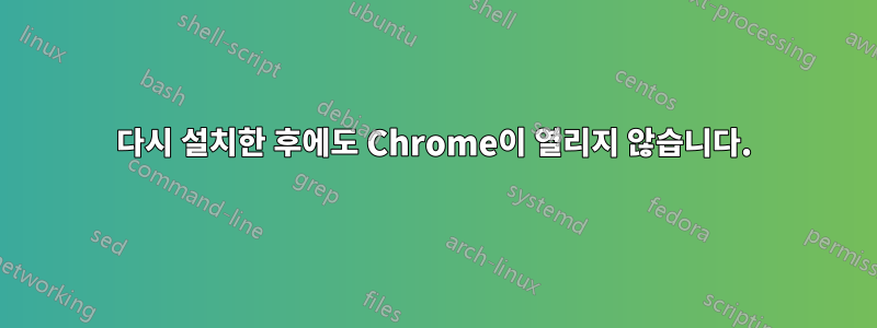 다시 설치한 후에도 Chrome이 열리지 않습니다.