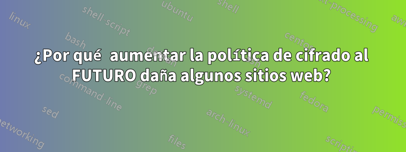 ¿Por qué aumentar la política de cifrado al FUTURO daña algunos sitios web?