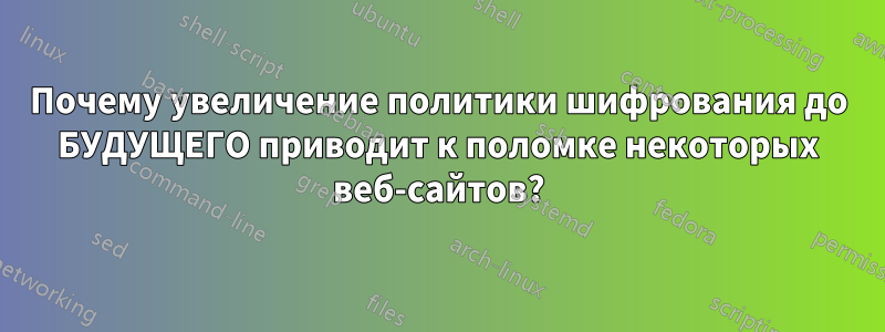 Почему увеличение политики шифрования до БУДУЩЕГО приводит к поломке некоторых веб-сайтов?