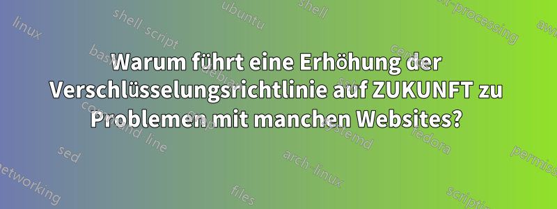 Warum führt eine Erhöhung der Verschlüsselungsrichtlinie auf ZUKUNFT zu Problemen mit manchen Websites?