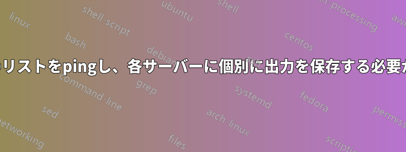 サーバーのリストをpingし、各サーバーに個別に出力を保存する必要があります