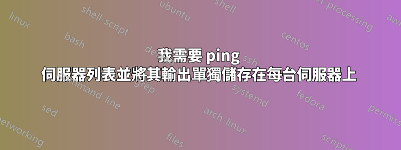 我需要 ping 伺服器列表並將其輸出單獨儲存在每台伺服器上