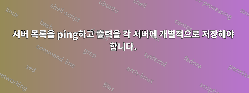 서버 목록을 ping하고 출력을 각 서버에 개별적으로 저장해야 합니다.