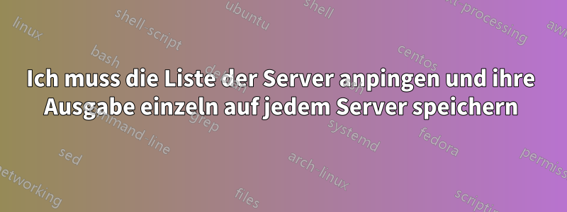 Ich muss die Liste der Server anpingen und ihre Ausgabe einzeln auf jedem Server speichern