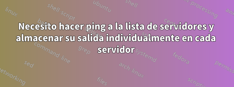 Necesito hacer ping a la lista de servidores y almacenar su salida individualmente en cada servidor