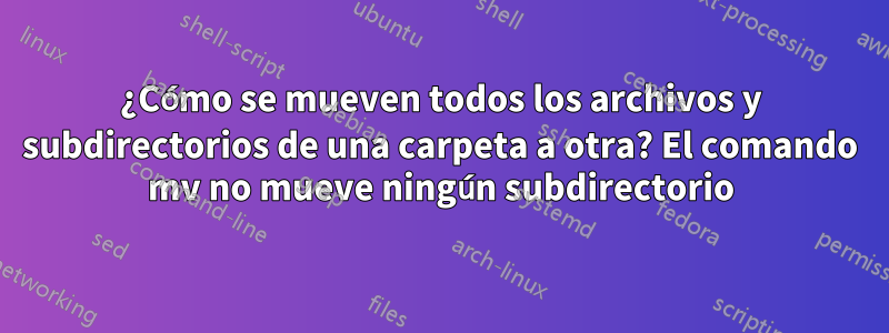 ¿Cómo se mueven todos los archivos y subdirectorios de una carpeta a otra? El comando mv no mueve ningún subdirectorio